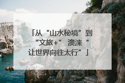 从“山水秘境”到“文旅+” 澳涞“让世界向往太行”