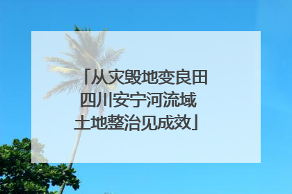 从灾毁地变良田 四川安宁河流域土地整治见成效