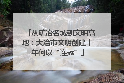从矿冶名城到文明高地：大冶市文明创建十年何以“连冠”
