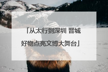 从太行到深圳 晋城好物点亮文博大舞台