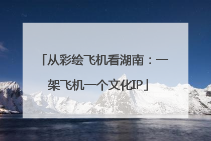 从彩绘飞机看湖南：一架飞机一个文化IP