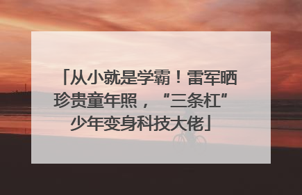 从小就是学霸！雷军晒珍贵童年照，“三条杠”少年变身科技大佬