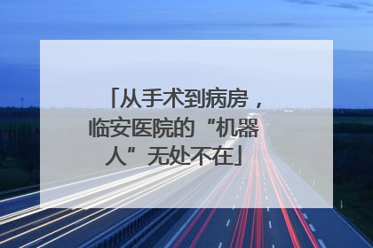 从手术到病房，临安医院的“机器人”无处不在