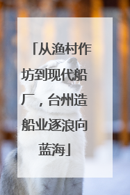 从渔村作坊到现代船厂，台州造船业逐浪向蓝海