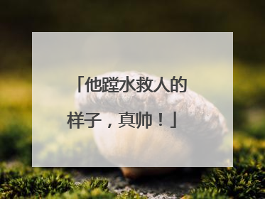他蹚水救人的样子，真帅！