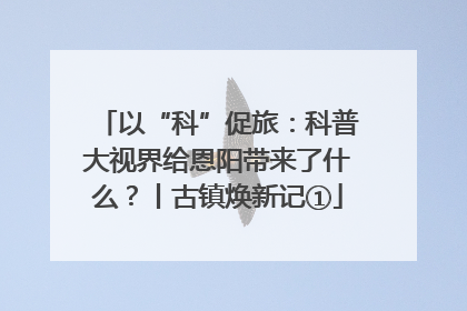 以“科”促旅：科普大视界给恩阳带来了什么？丨古镇焕新记①