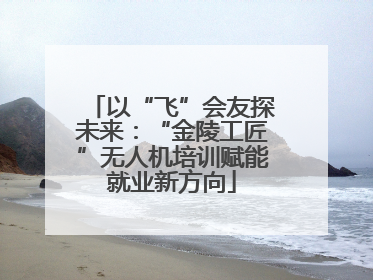 以“飞”会友探未来：“金陵工匠”无人机培训赋能就业新方向
