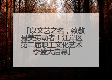 以文艺之名，致敬最美劳动者！江岸区第二届职工文化艺术季盛大启幕