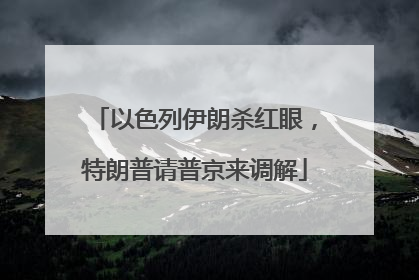 以色列伊朗杀红眼，特朗普请普京来调解