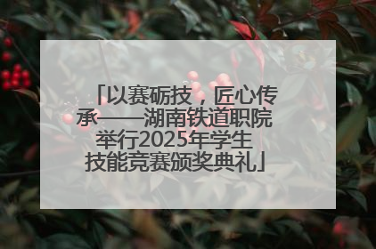 以赛砺技，匠心传承——湖南铁道职院举行2025年学生技能竞赛颁奖典礼