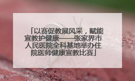 以赛促教展风采，赋能宣教护健康——张家界市人民医院全科基地举办住院医师健康宣教比赛