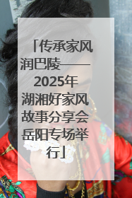 传承家风润巴陵——2025年湖湘好家风故事分享会岳阳专场举行