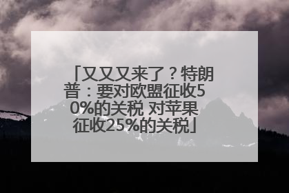 又又又来了？特朗普：要对欧盟征收50%的关税 对苹果征收25%的关税