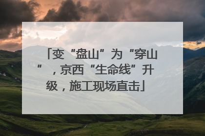 变“盘山”为“穿山”，京西“生命线”升级，施工现场直击