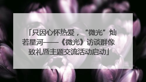 只因心怀热爱，“微光”灿若星河——《微光》访谈群像致礼暨主题交流活动启动