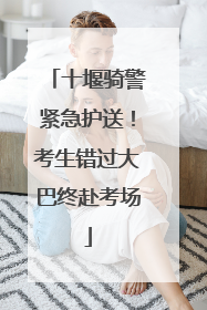 十堰骑警紧急护送！考生错过大巴终赴考场