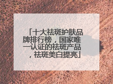 十大祛斑护肤品牌排行榜，国家唯一认证的祛斑产品，祛斑美白提亮