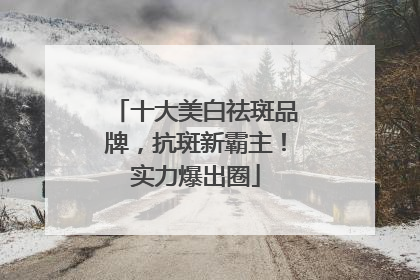 十大美白祛斑品牌，抗斑新霸主！实力爆出圈