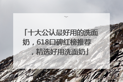 十大公认最好用的洗面奶，618口碑红榜推荐，精选好用洗面奶