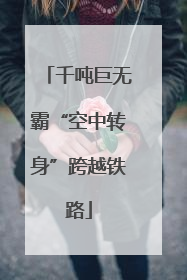 千吨巨无霸“空中转身”跨越铁路