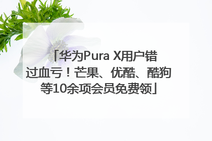 华为Pura X用户错过血亏！芒果、优酷、酷狗等10余项会员免费领