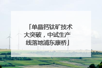 单晶钙钛矿技术大突破，中试生产线落地浦东康桥