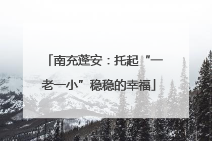 南充蓬安：托起“一老一小”稳稳的幸福