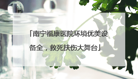 南宁福康医院环境优美设备全，救死扶伤大舞台