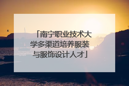 南宁职业技术大学多渠道培养服装与服饰设计人才