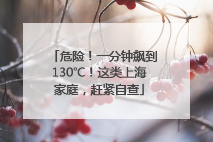 危险！一分钟飙到130℃！这类上海家庭，赶紧自查
