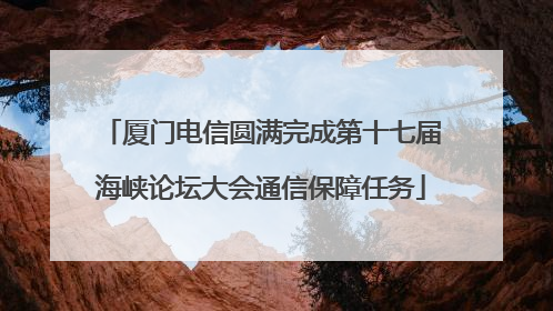 厦门电信圆满完成第十七届海峡论坛大会通信保障任务