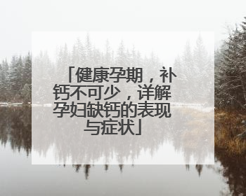 健康孕期，补钙不可少，详解孕妇缺钙的表现与症状