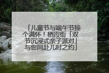 儿童节与端午节撞个满怀！栖霞街「双节沉浸式亲子派对」与您同赴儿时之约