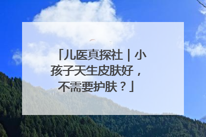儿医真探社｜小孩子天生皮肤好，不需要护肤？