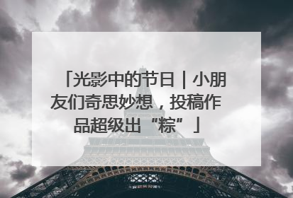 光影中的节日｜小朋友们奇思妙想，投稿作品超级出“粽”