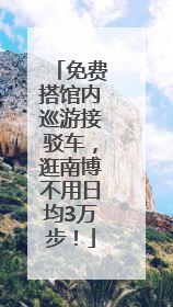 免费搭馆内巡游接驳车，逛南博不用日均3万步！