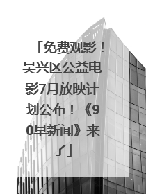 免费观影！吴兴区公益电影7月放映计划公布！《90早新闻》来了