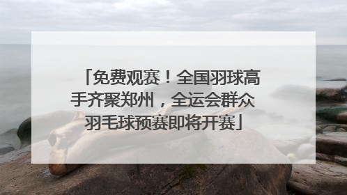 免费观赛！全国羽球高手齐聚郑州，全运会群众羽毛球预赛即将开赛