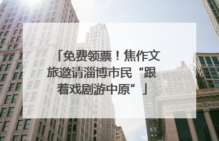 免费领票！焦作文旅邀请淄博市民“跟着戏剧游中原”