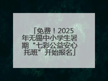 免费！2025年无锡中小学生暑期“七彩公益安心托班”开始报名