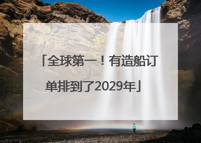 全球第一！有造船订单排到了2029年