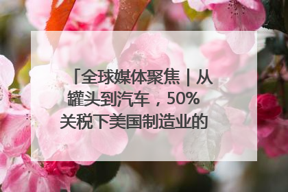 全球媒体聚焦｜从罐头到汽车，50%关税下美国制造业的“生死劫”