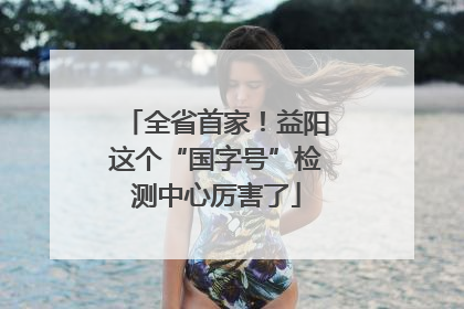全省首家！益阳这个“国字号”检测中心厉害了
