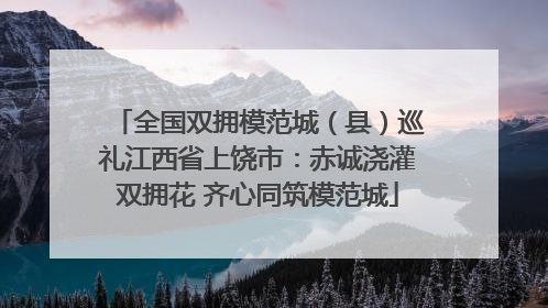 全国双拥模范城（县）巡礼江西省上饶市：赤诚浇灌双拥花 齐心同筑模范城