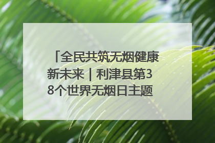 全民共筑无烟健康新未来｜利津县第38个世界无烟日主题活动暨控烟科普宣讲竞赛圆满举行