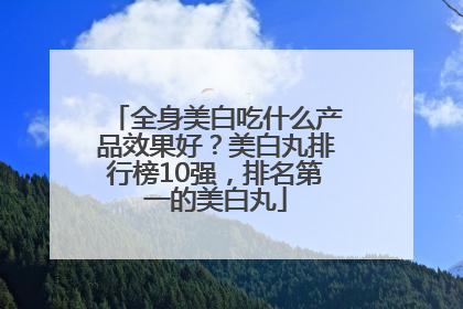 全身美白吃什么产品效果好？美白丸排行榜10强，排名第一的美白丸