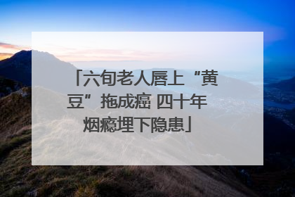 六旬老人唇上“黄豆”拖成癌 四十年烟瘾埋下隐患