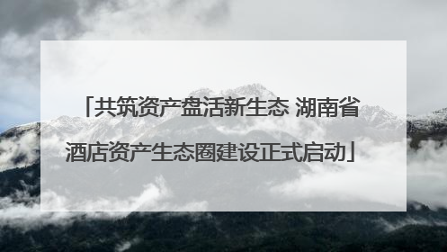 共筑资产盘活新生态 湖南省酒店资产生态圈建设正式启动