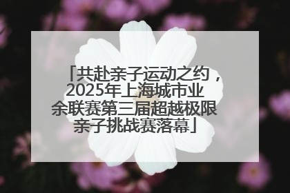 共赴亲子运动之约，2025年上海城市业余联赛第三届超越极限亲子挑战赛落幕
