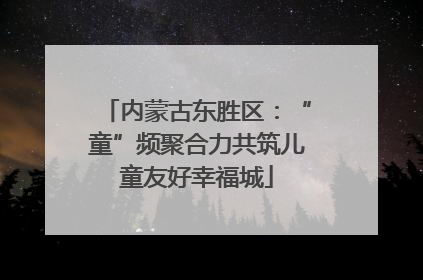 内蒙古东胜区：“童”频聚合力共筑儿童友好幸福城